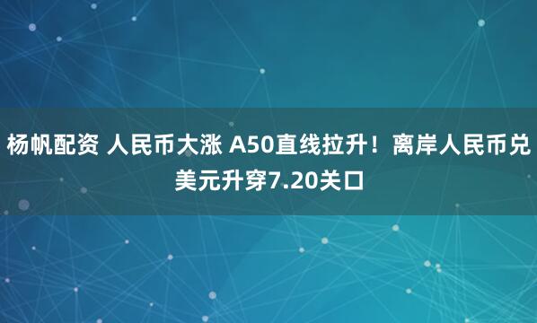 杨帆配资 人民币大涨 A50直线拉升！离岸人民币兑美元升穿7.20关口