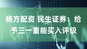杨方配资 民生证券：给予三一重能买入评级