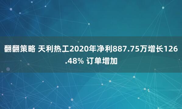 翻翻策略 天利热工2020年净利887.75万增长126.48% 订单增加