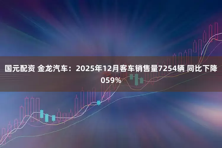 国元配资 金龙汽车：2025年12月客车销售量7254辆 同比下降059%