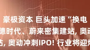 豪极资本 巨头加速“换电狂飙” 宁德时代、蔚来密集建站, 奥动冲刺IPO! 行业将迎爆发期