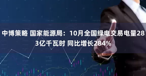 中博策略 国家能源局：10月全国绿电交易电量283亿千瓦时 同比增长284%