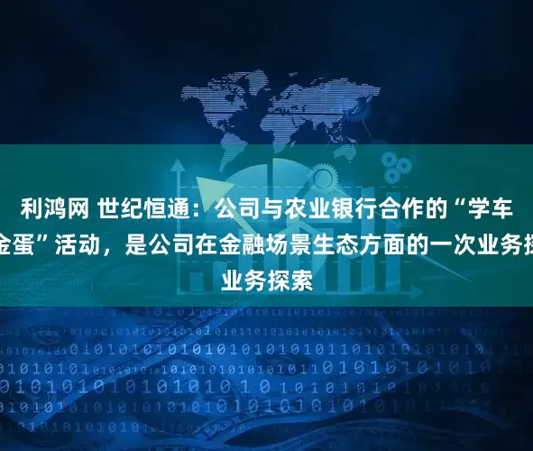 利鸿网 世纪恒通：公司与农业银行合作的“学车砸金蛋”活动，是公司在金融场景生态方面的一次业务探索
