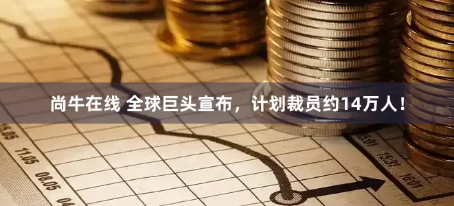 尚牛在线 全球巨头宣布，计划裁员约14万人！