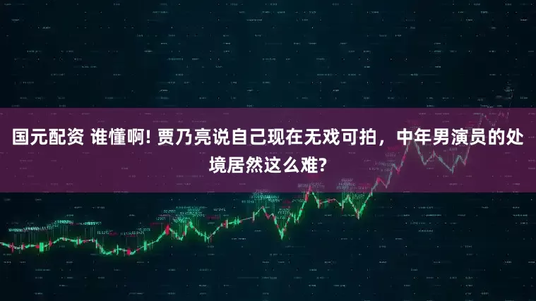 国元配资 谁懂啊! 贾乃亮说自己现在无戏可拍，中年男演员的处境居然这么难?