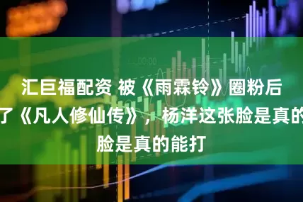 汇巨福配资 被《雨霖铃》圈粉后去补了《凡人修仙传》，杨洋这张脸是真的能打